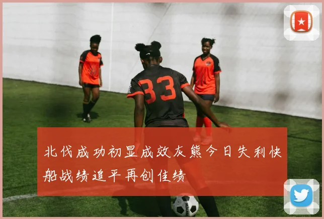 北伐成功初显成效灰熊今日失利快船战绩追平再创佳绩