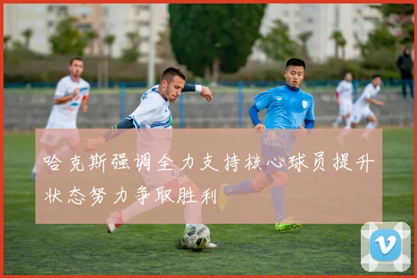 哈克斯强调全力支持核心球员提升状态努力争取胜利