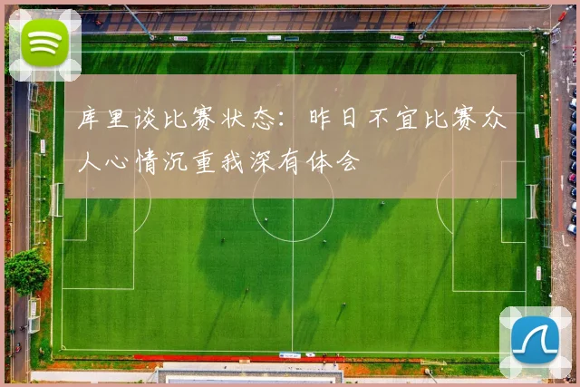库里谈比赛状态：昨日不宜比赛众人心情沉重我深有体会