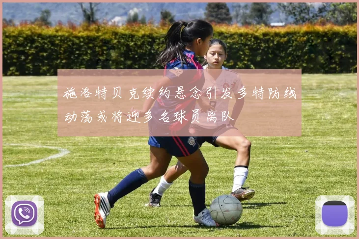 施洛特贝克续约悬念引发多特防线动荡或将迎多名球员离队