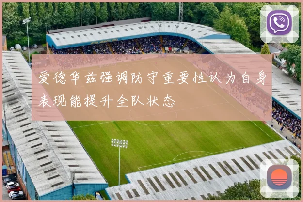 爱德华兹强调防守重要性认为自身表现能提升全队状态