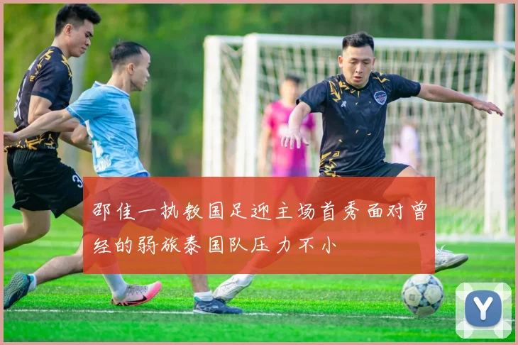 邵佳一执教国足迎主场首秀面对曾经的弱旅泰国队压力不小