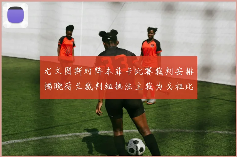 尤文图斯对阵本菲卡比赛裁判安排揭晓荷兰裁判组执法主裁为戈祖比尤克