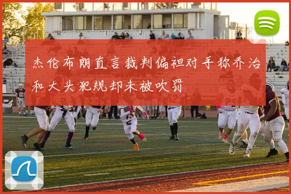 杰伦布朗直言裁判偏袒对手称乔治和大头犯规却未被吹罚