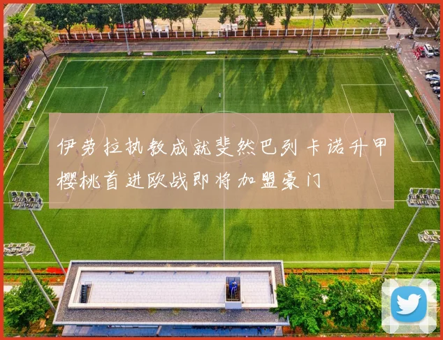 伊劳拉执教成就斐然巴列卡诺升甲樱桃首进欧战即将加盟豪门