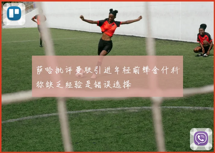 萨哈批评曼联引进年轻前锋舍什科称缺乏经验是错误选择