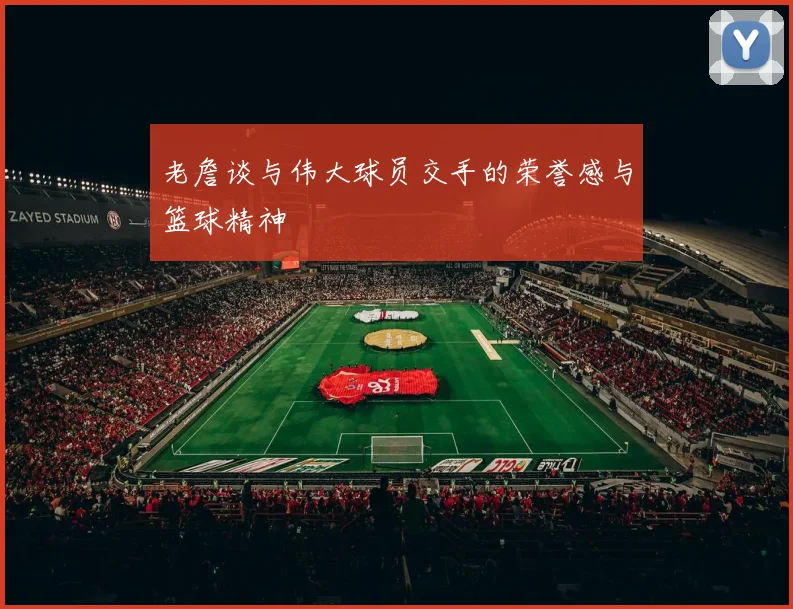 老詹谈与伟大球员交手的荣誉感与篮球精神