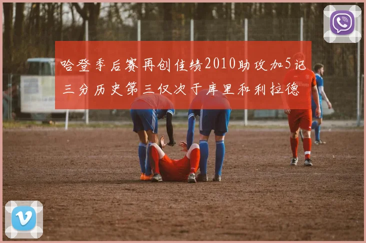 哈登季后赛再创佳绩2010助攻加5记三分历史第三仅次于库里和利拉德