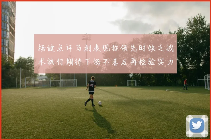 杨健点评马刺表现称领先时缺乏战术执行期待下场不落后再检验实力