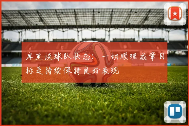 库里谈球队状态：一切顺理成章目标是持续保持良好表现