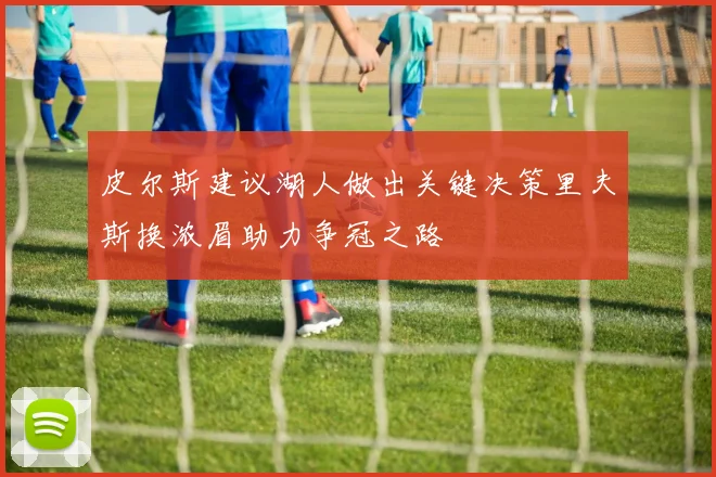 皮尔斯建议湖人做出关键决策里夫斯换浓眉助力争冠之路