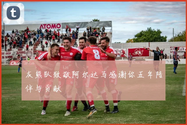 灰熊队致敬阿尔达马感谢你五年陪伴与贡献