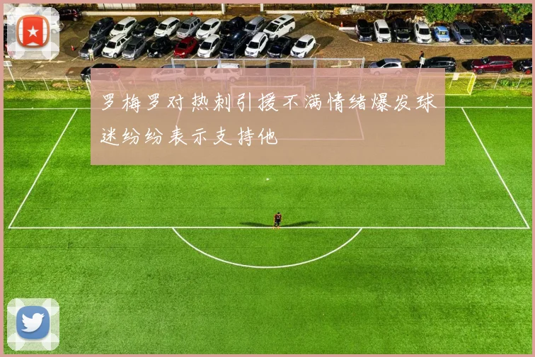 罗梅罗对热刺引援不满情绪爆发球迷纷纷表示支持他