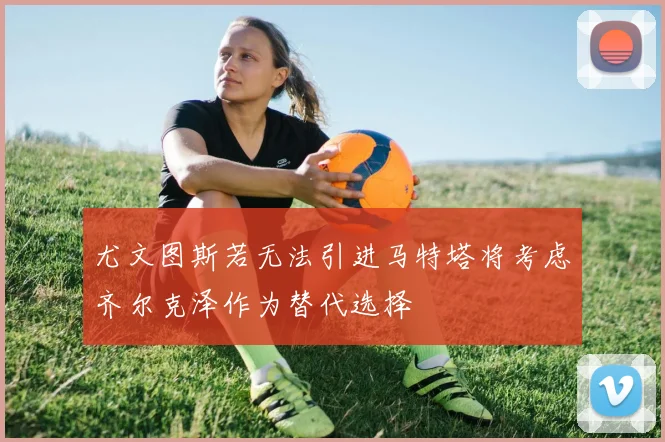 尤文图斯若无法引进马特塔将考虑齐尔克泽作为替代选择