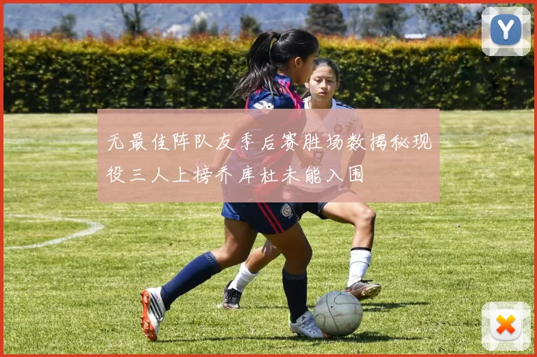 无最佳阵队友季后赛胜场数揭秘现役三人上榜乔库杜未能入围