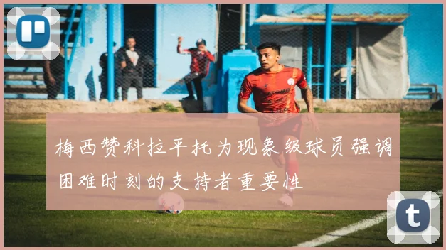 梅西赞科拉平托为现象级球员强调困难时刻的支持者重要性