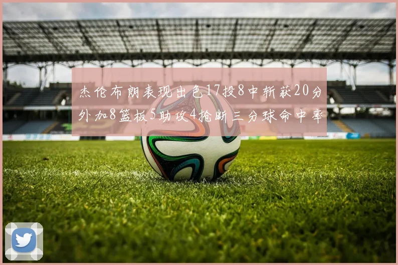 杰伦布朗表现出色17投8中斩获20分外加8篮板5助攻4抢断三分球命中率待提升