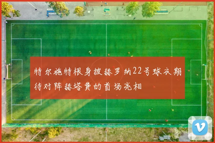 特尔施特根身披赫罗纳22号球衣期待对阵赫塔费的首场亮相