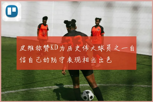 皮维称赞KD为历史伟大球员之一自信自己的防守表现相当出色
