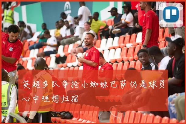 英超多队争抢小蜘蛛巴萨仍是球员心中理想归宿