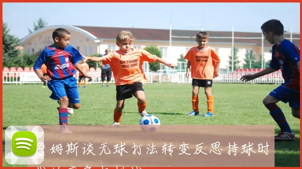 詹姆斯谈无球打法转变反思持球时代的疲惫与挑战